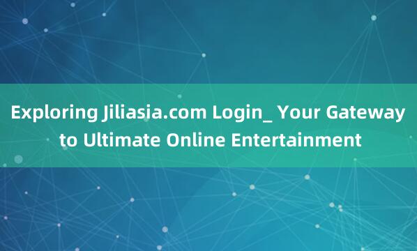 Exploring Jiliasia.com Login_ Your Gateway to Ultimate Online Entertainment