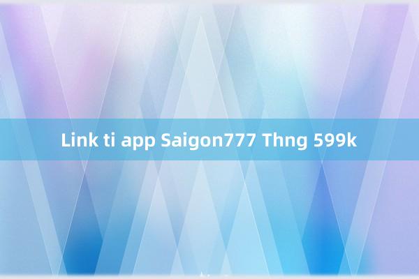 Link ti app Saigon777 Thng 599k