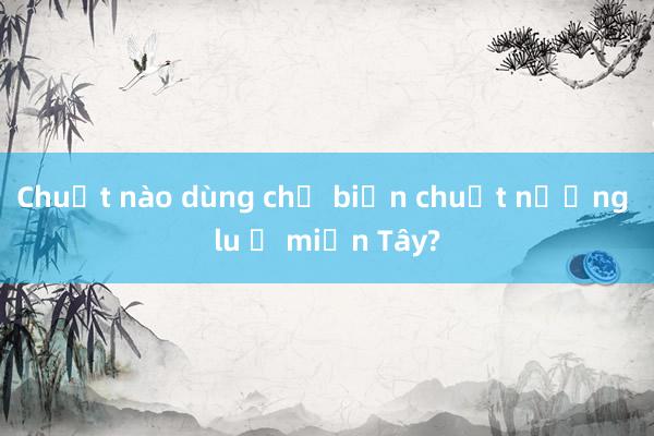 Chuột nào dùng chế biến chuột nướng lu ở miền Tây?