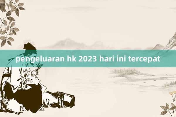 pengeluaran hk 2023 hari ini tercepat