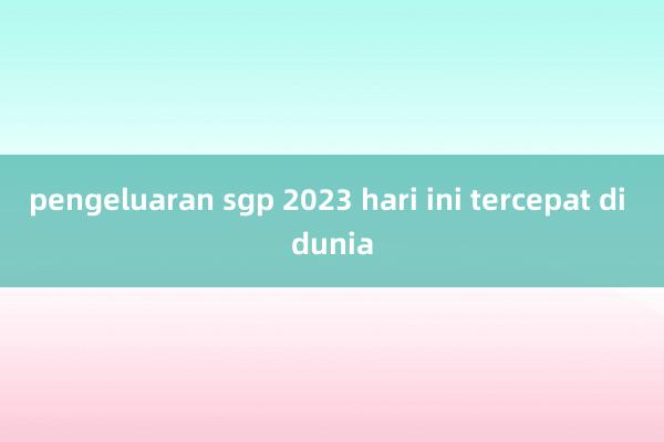 pengeluaran sgp 2023 hari ini tercepat di dunia